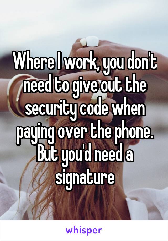 Where I work, you don't need to give out the security code when paying over the phone. But you'd need a signature