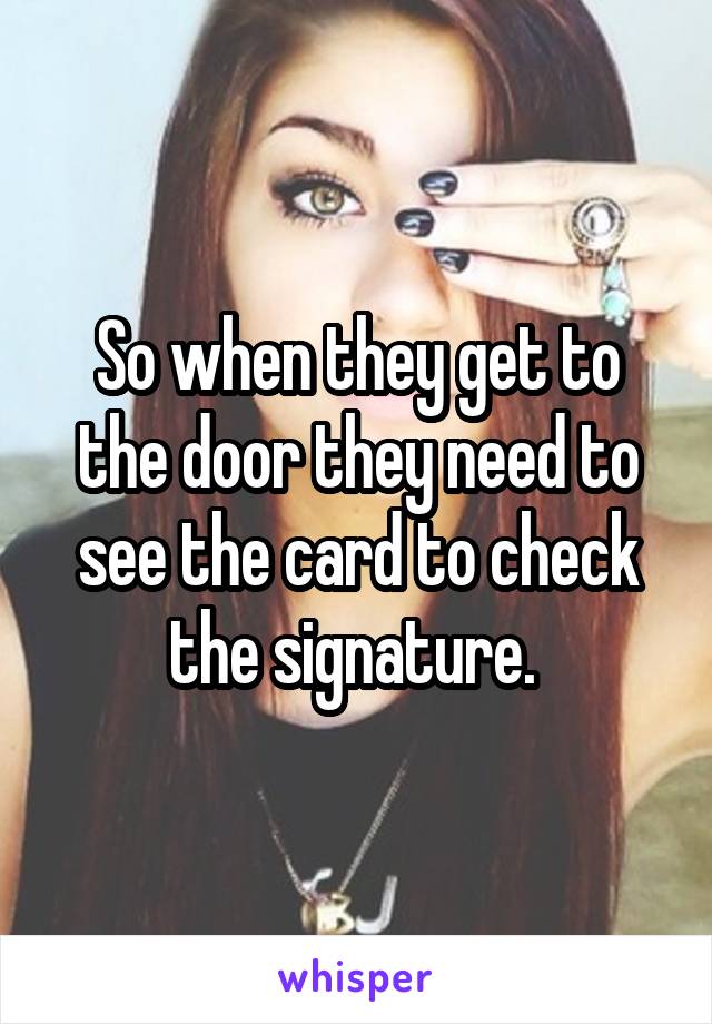 So when they get to the door they need to see the card to check the signature. 