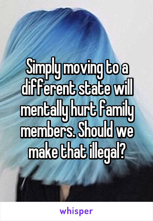 Simply moving to a different state will mentally hurt family members. Should we make that illegal?