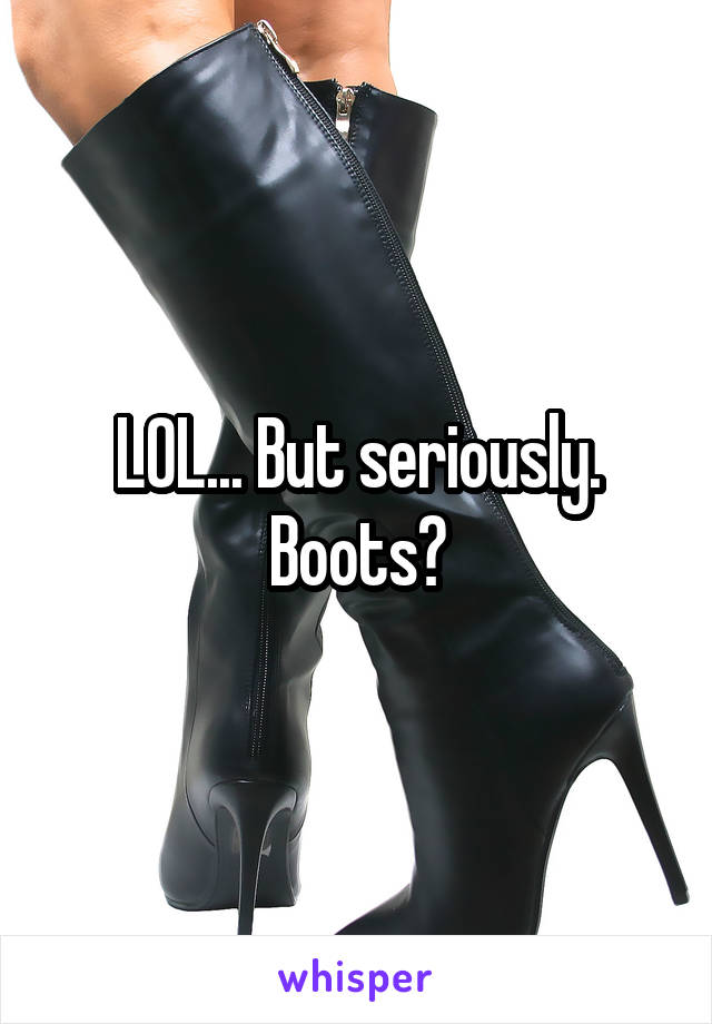 LOL... But seriously. Boots?