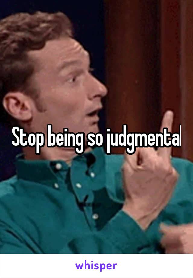 Stop being so judgmental