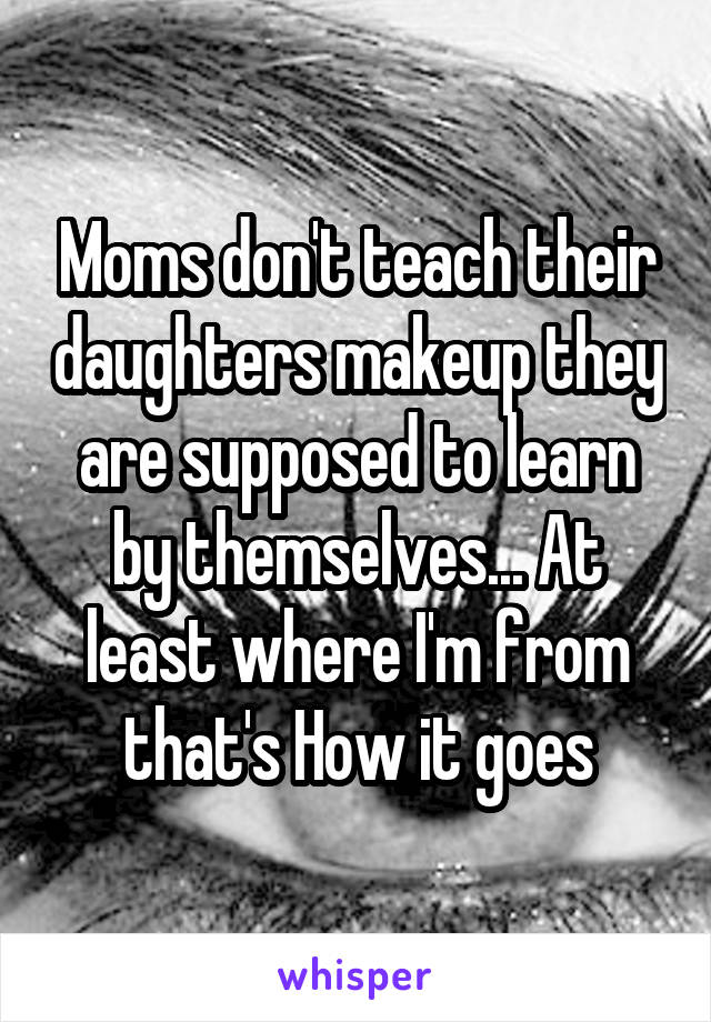Moms don't teach their daughters makeup they are supposed to learn by themselves... At least where I'm from that's How it goes