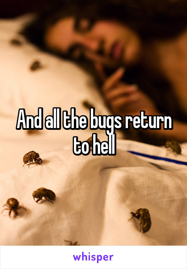 And all the bugs return to hell