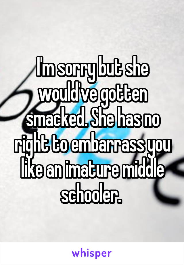 I'm sorry but she would've gotten smacked. She has no right to embarrass you like an imature middle schooler. 