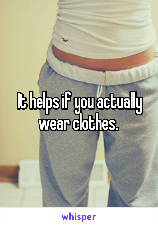 It helps if you actually wear clothes. 