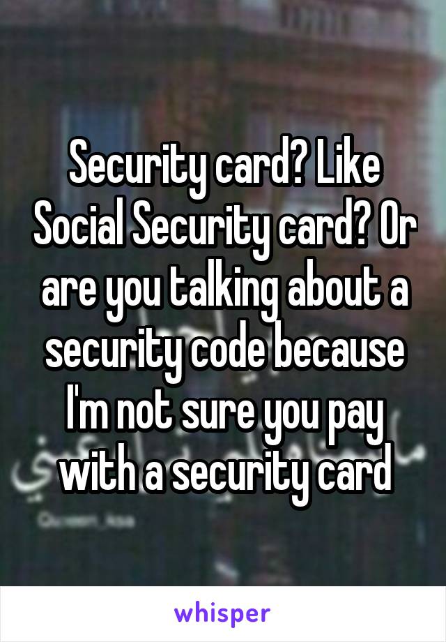 Security card? Like Social Security card? Or are you talking about a security code because I'm not sure you pay with a security card