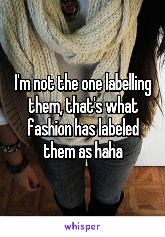 I'm not the one labelling them, that's what fashion has labeled them as haha