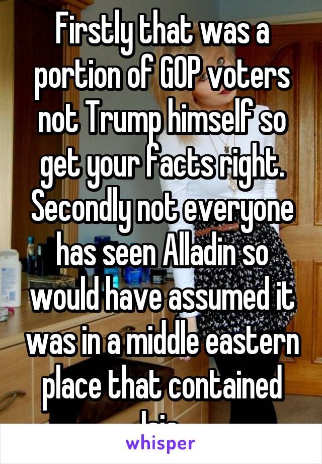 Firstly that was a portion of GOP voters not Trump himself so get your facts right. Secondly not everyone has seen Alladin so would have assumed it was in a middle eastern place that contained Isis.