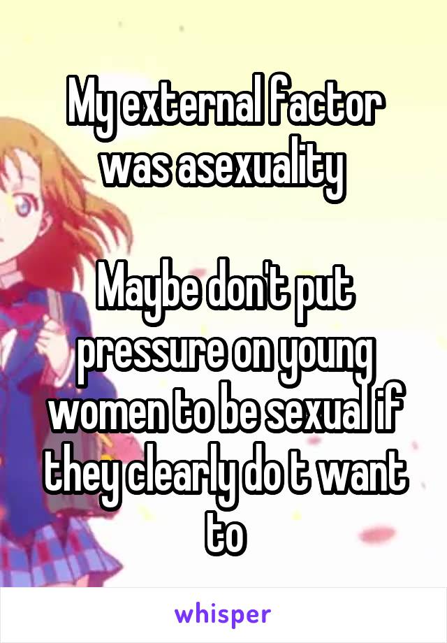 My external factor was asexuality 

Maybe don't put pressure on young women to be sexual if they clearly do t want to