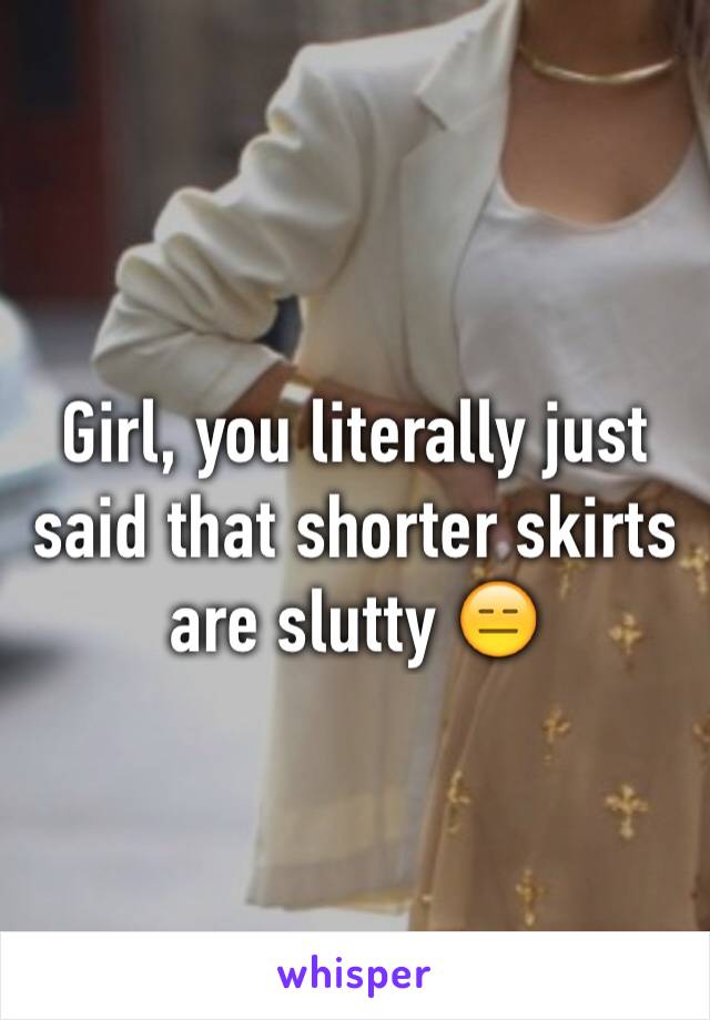 Girl, you literally just said that shorter skirts are slutty 😑