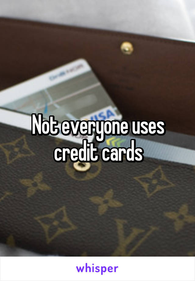 Not everyone uses credit cards