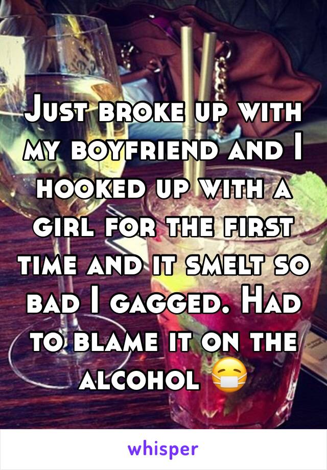 Just broke up with my boyfriend and I hooked up with a girl for the first time and it smelt so bad I gagged. Had to blame it on the alcohol 😷