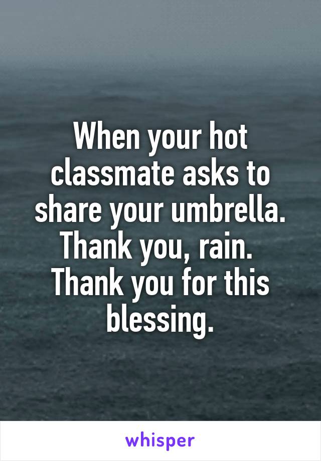 When your hot classmate asks to share your umbrella.
Thank you, rain. 
Thank you for this blessing.