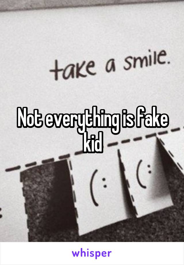 Not everything is fake kid