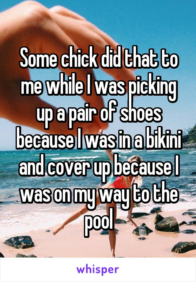 Some chick did that to me while I was picking up a pair of shoes because I was in a bikini and cover up because I was on my way to the pool