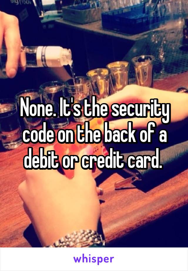 None. It's the security code on the back of a debit or credit card. 