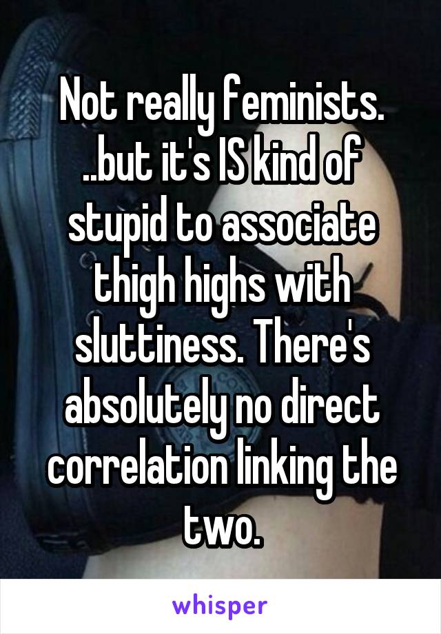 Not really feminists. ..but it's IS kind of stupid to associate thigh highs with sluttiness. There's absolutely no direct correlation linking the two.