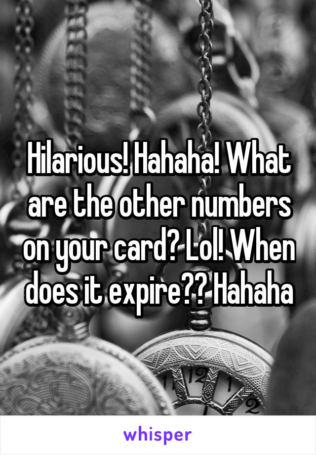 Hilarious! Hahaha! What are the other numbers on your card? Lol! When does it expire?? Hahaha