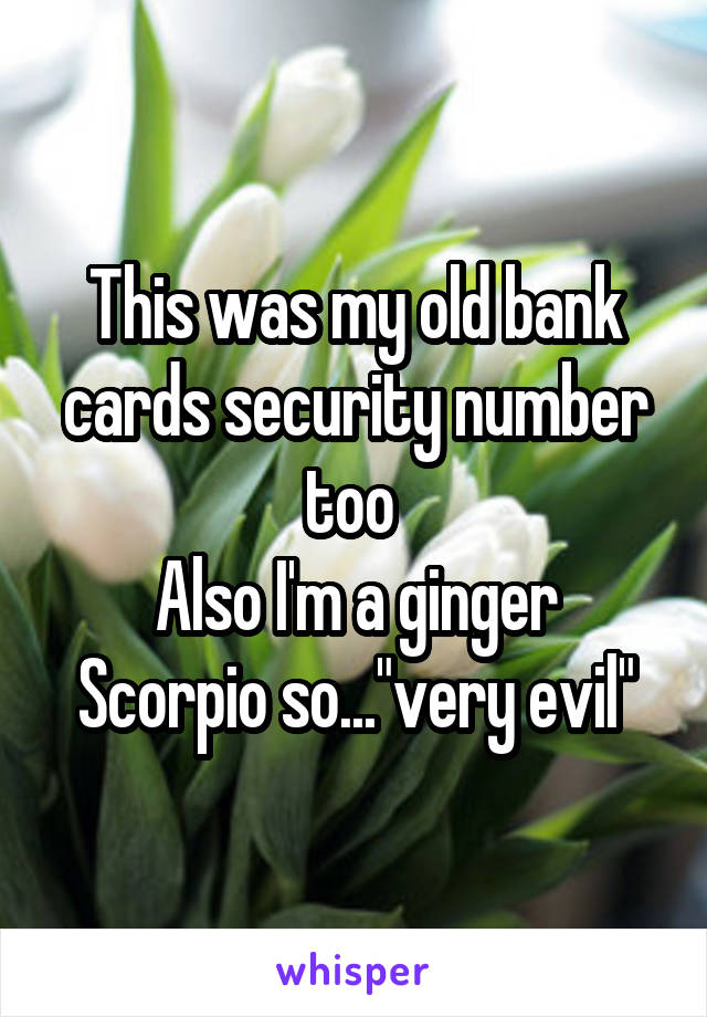 This was my old bank cards security number too 
Also I'm a ginger Scorpio so..."very evil"