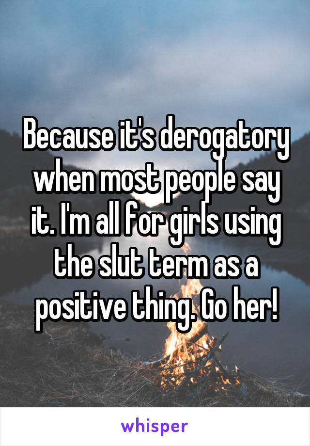 Because it's derogatory when most people say it. I'm all for girls using the slut term as a positive thing. Go her!