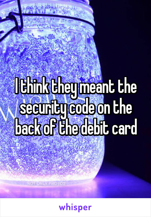 I think they meant the security code on the back of the debit card