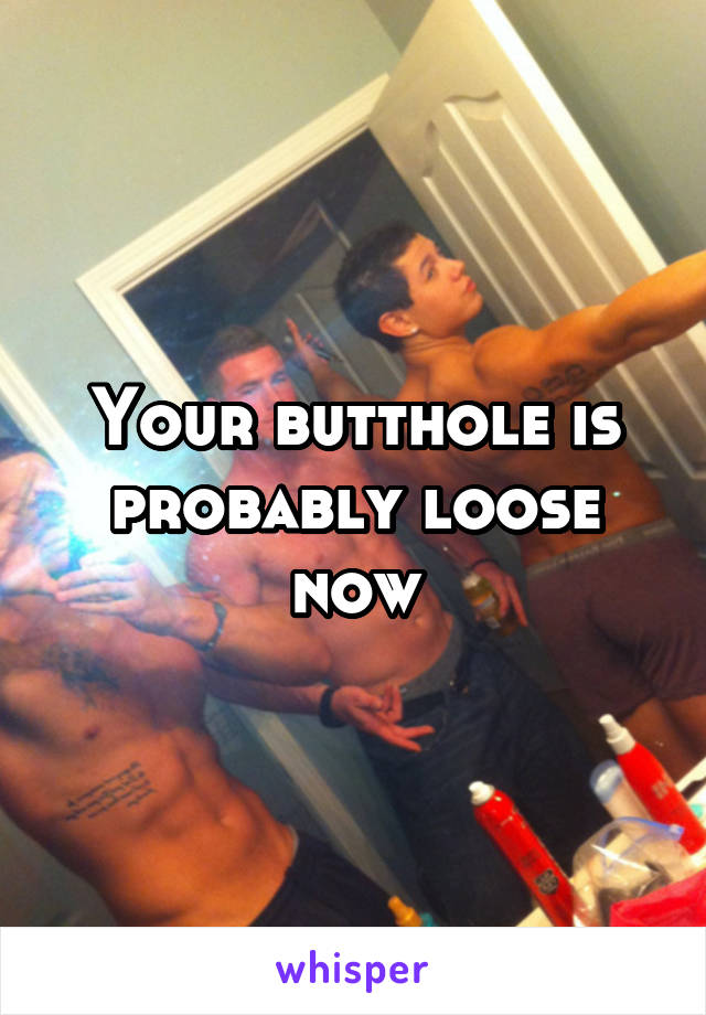 Your butthole is probably loose now