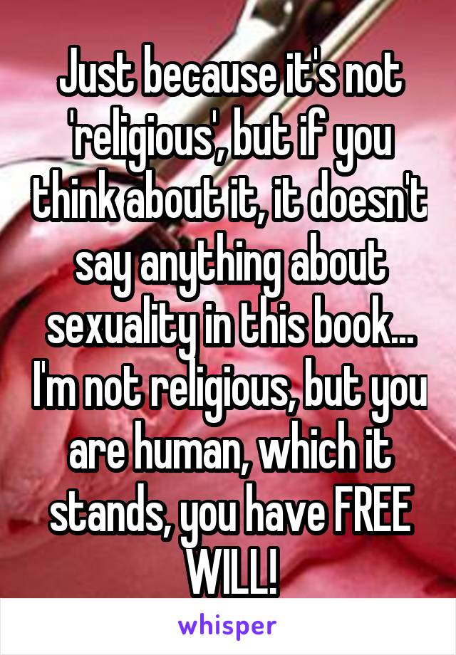 Just because it's not 'religious', but if you think about it, it doesn't say anything about sexuality in this book... I'm not religious, but you are human, which it stands, you have FREE WILL!