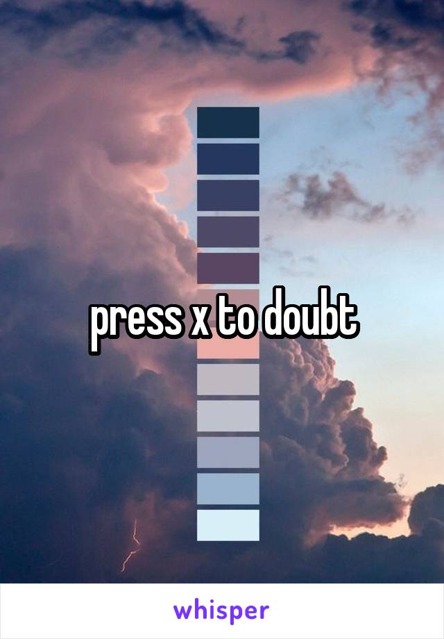 press x to doubt