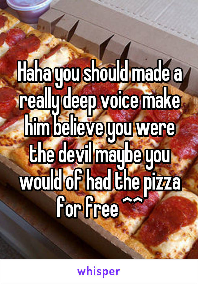 Haha you should made a really deep voice make him believe you were the devil maybe you would of had the pizza for free ^^