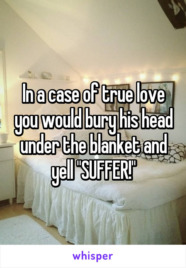 In a case of true love you would bury his head under the blanket and yell "SUFFER!"