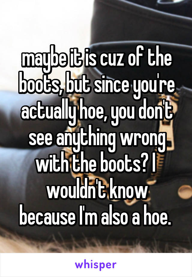 maybe it is cuz of the boots, but since you're actually hoe, you don't see anything wrong with the boots? I 
wouldn't know because I'm also a hoe. 