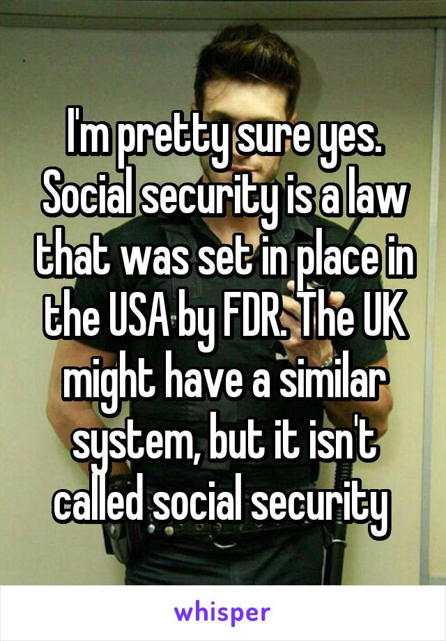 I'm pretty sure yes. Social security is a law that was set in place in the USA by FDR. The UK might have a similar system, but it isn't called social security 