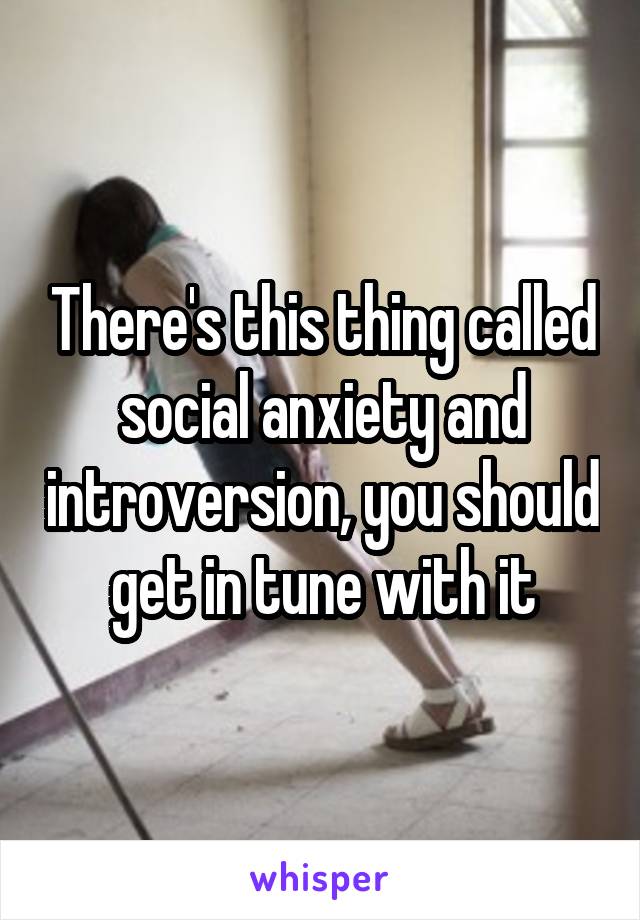 There's this thing called social anxiety and introversion, you should get in tune with it
