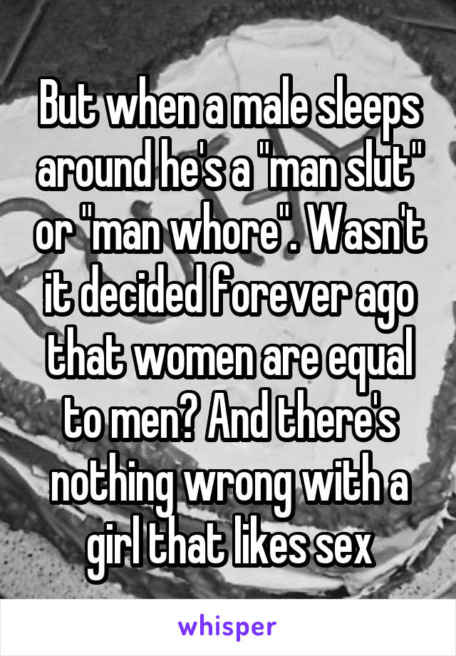 But when a male sleeps around he's a "man slut" or "man whore". Wasn't it decided forever ago that women are equal to men? And there's nothing wrong with a girl that likes sex