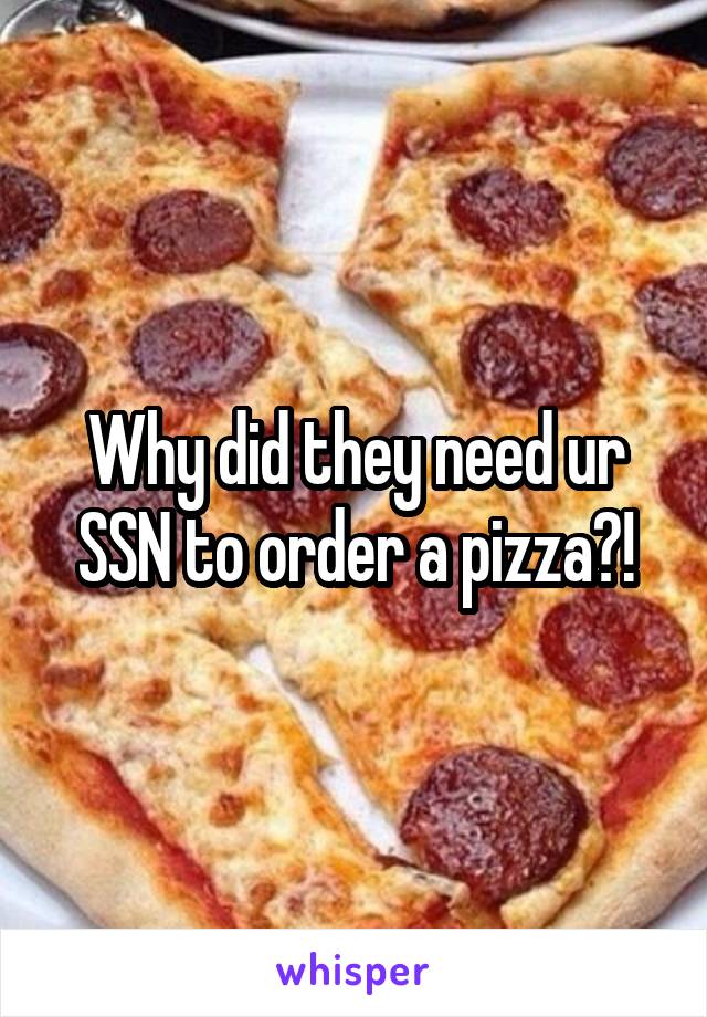 Why did they need ur SSN to order a pizza?!