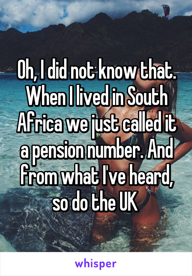 Oh, I did not know that. When I lived in South Africa we just called it a pension number. And from what I've heard, so do the UK 