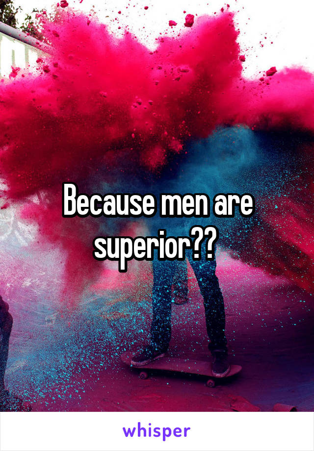 Because men are superior?? 