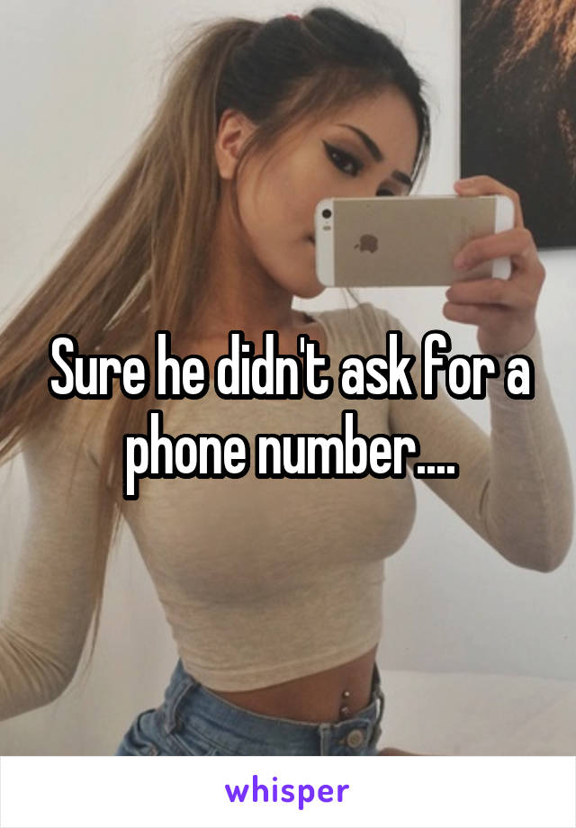 Sure he didn't ask for a phone number....