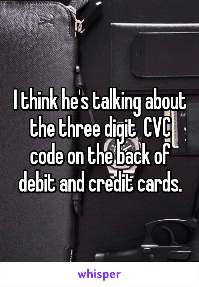 I think he's talking about the three digit  CVC code on the back of debit and credit cards.
