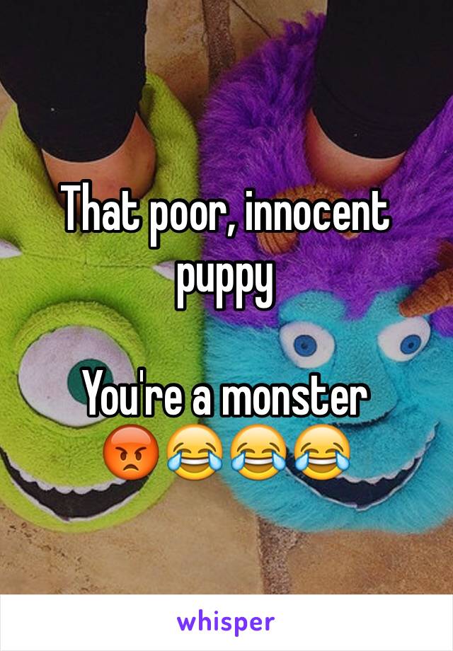 That poor, innocent puppy 

You're a monster
😡😂😂😂