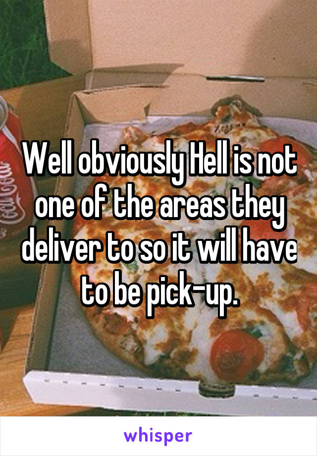 Well obviously Hell is not one of the areas they deliver to so it will have to be pick-up.