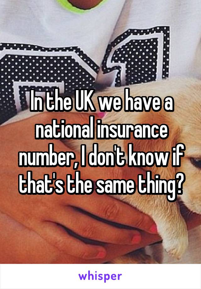 In the UK we have a national insurance number, I don't know if that's the same thing?