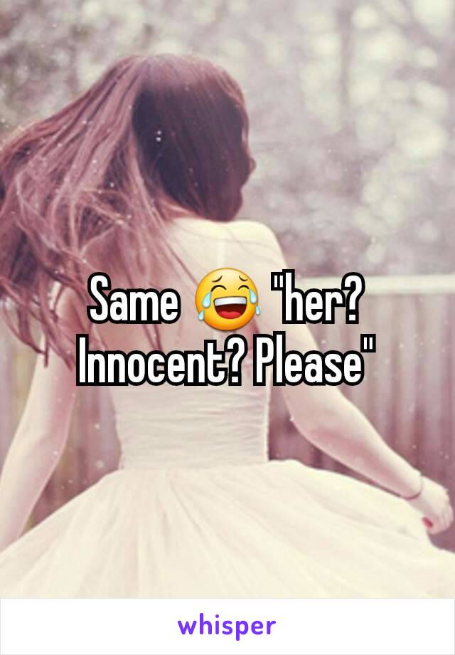 Same 😂 "her? Innocent? Please"