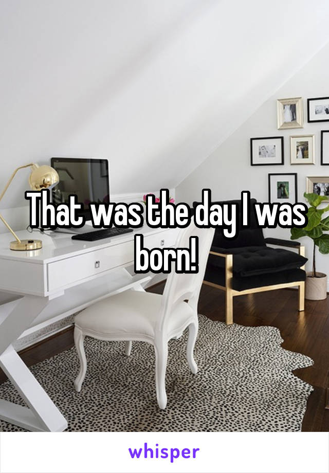 That was the day I was born!