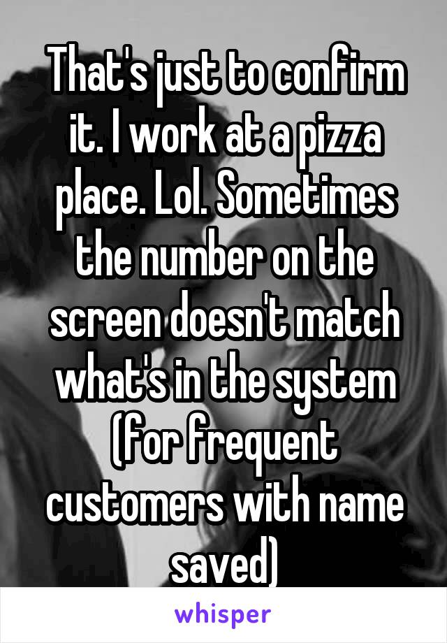 That's just to confirm it. I work at a pizza place. Lol. Sometimes the number on the screen doesn't match what's in the system (for frequent customers with name saved)