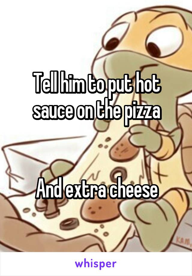 Tell him to put hot sauce on the pizza


And extra cheese