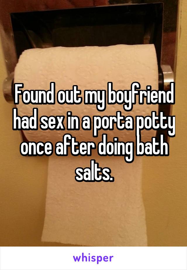 Found out my boyfriend had sex in a porta potty once after doing bath salts.