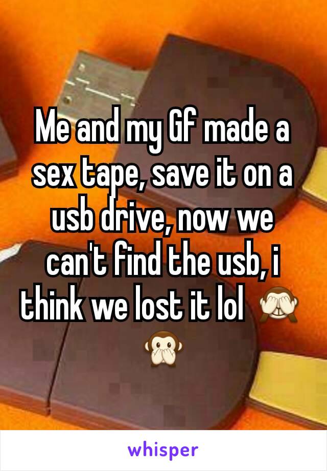 Me and my Gf made a sex tape, save it on a usb drive, now we can't find the usb, i think we lost it lol 🙈🙊