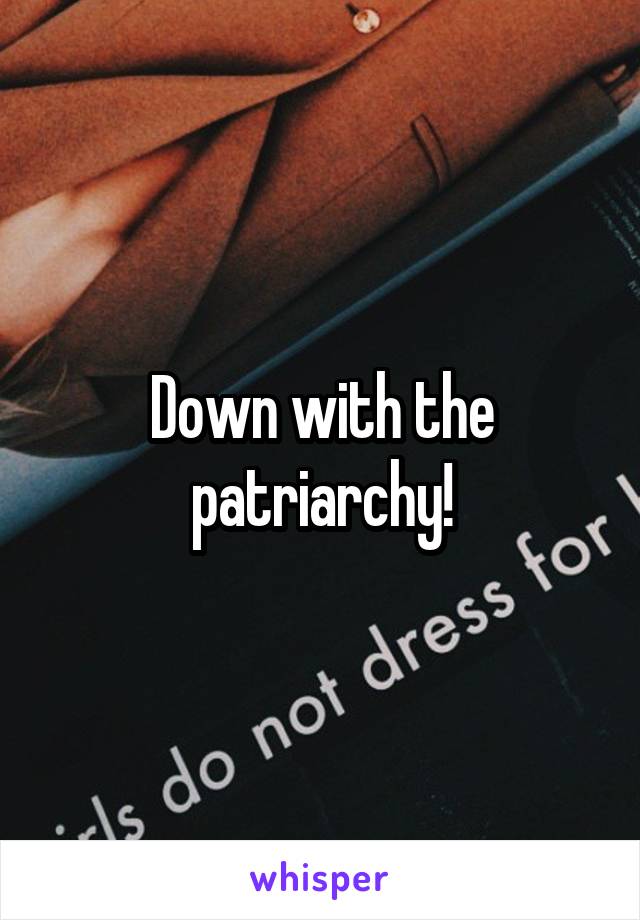 Down with the patriarchy!