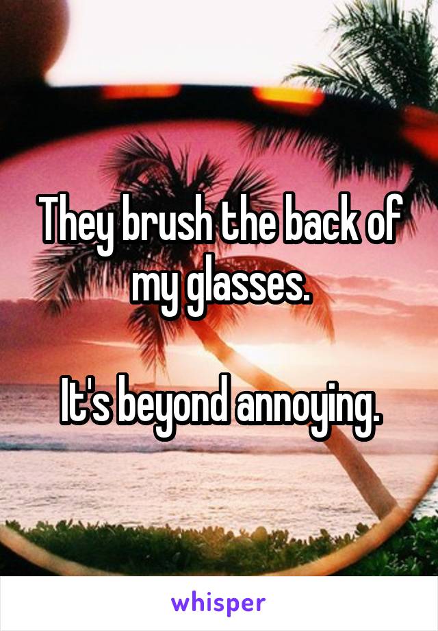 They brush the back of my glasses.

It's beyond annoying.
